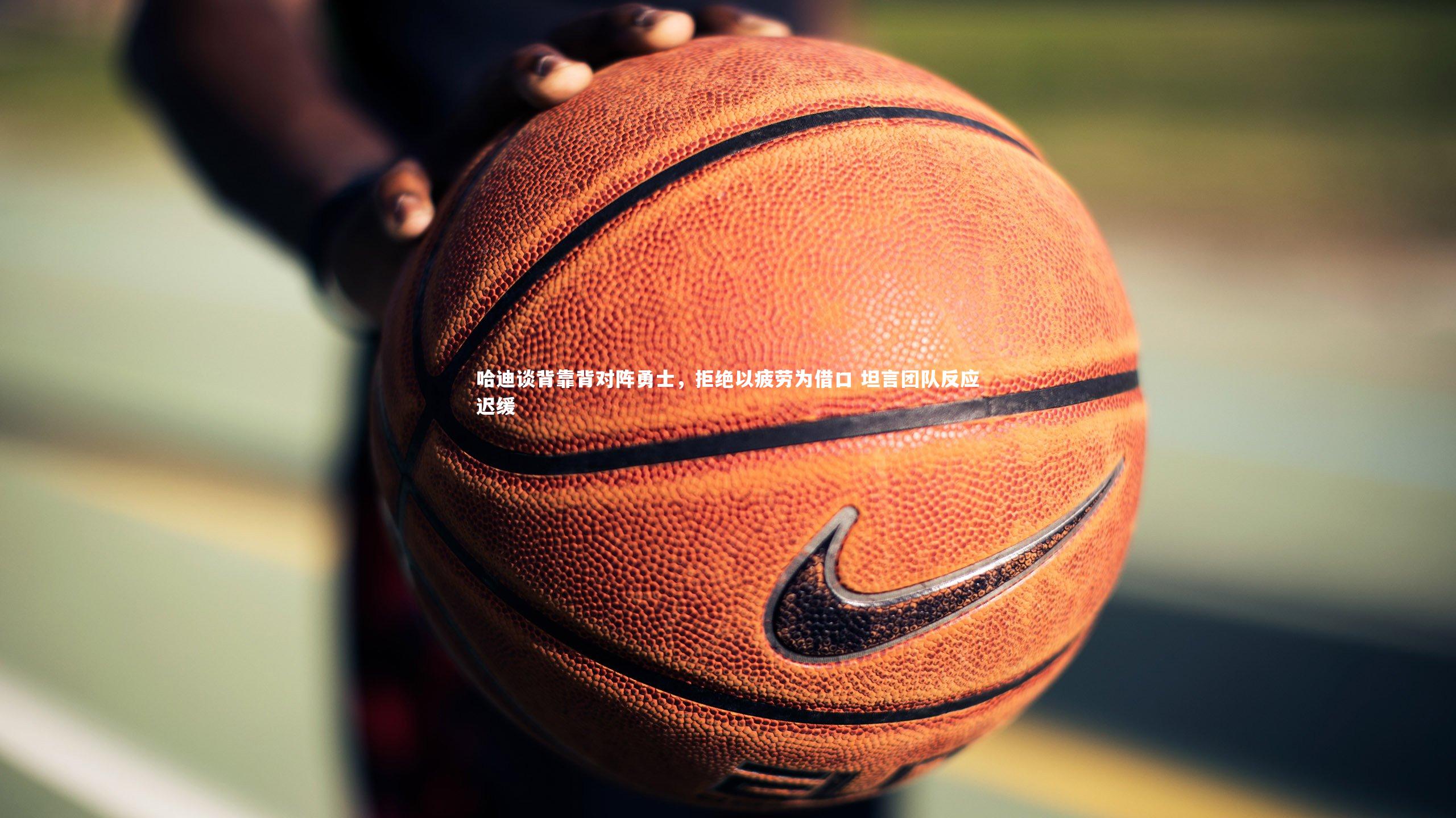 哈迪谈背靠背对阵勇士，拒绝以疲劳为借口 坦言团队反应迟缓