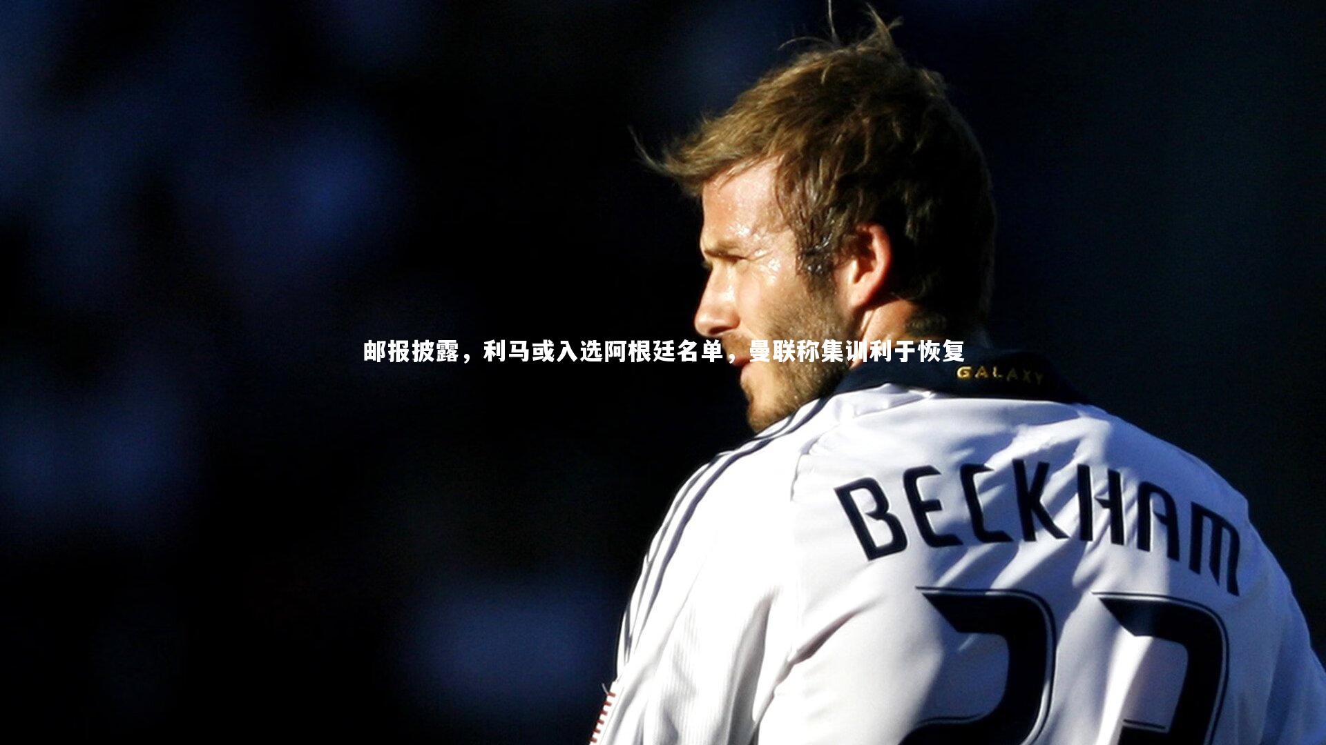 邮报披露,利马或入选阿根廷名单,曼联称集训利于恢复