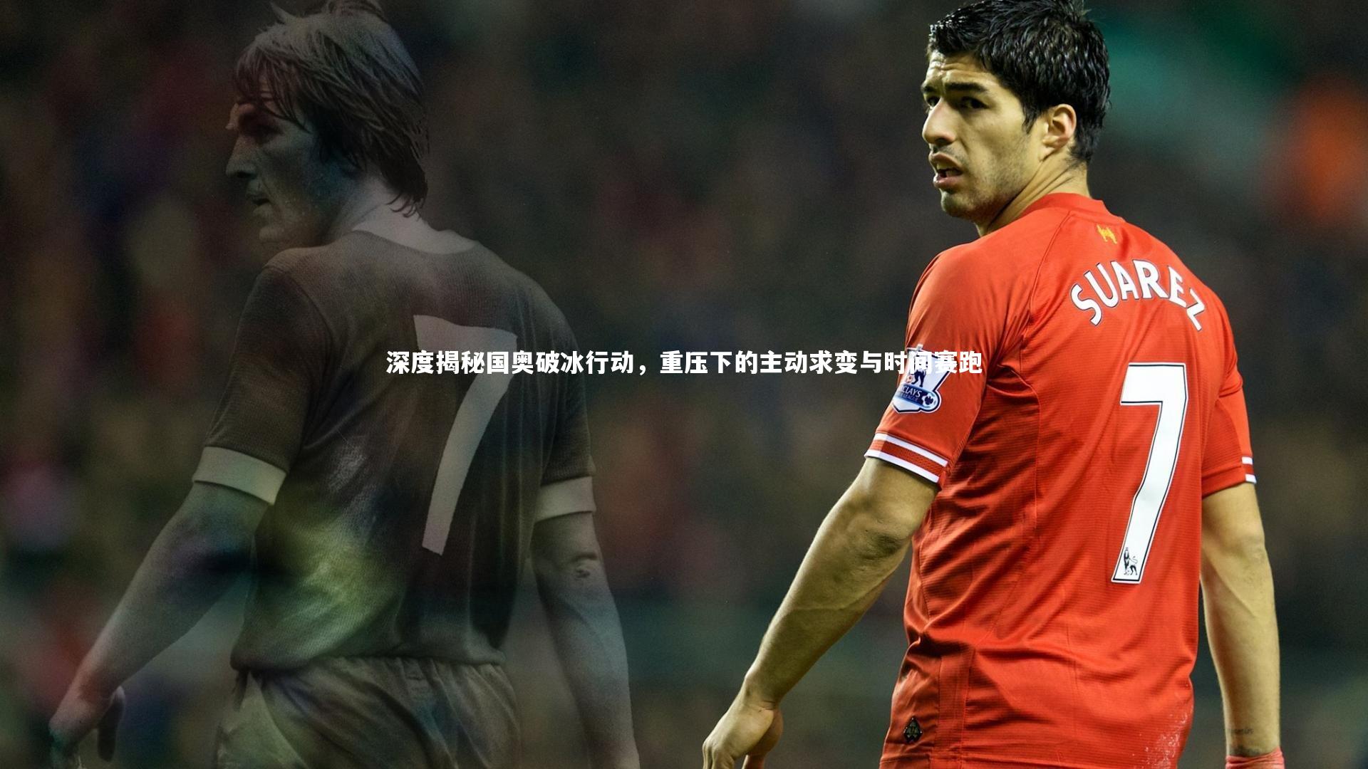 深度揭秘国奥破冰行动，重压下的主动求变与时间赛跑