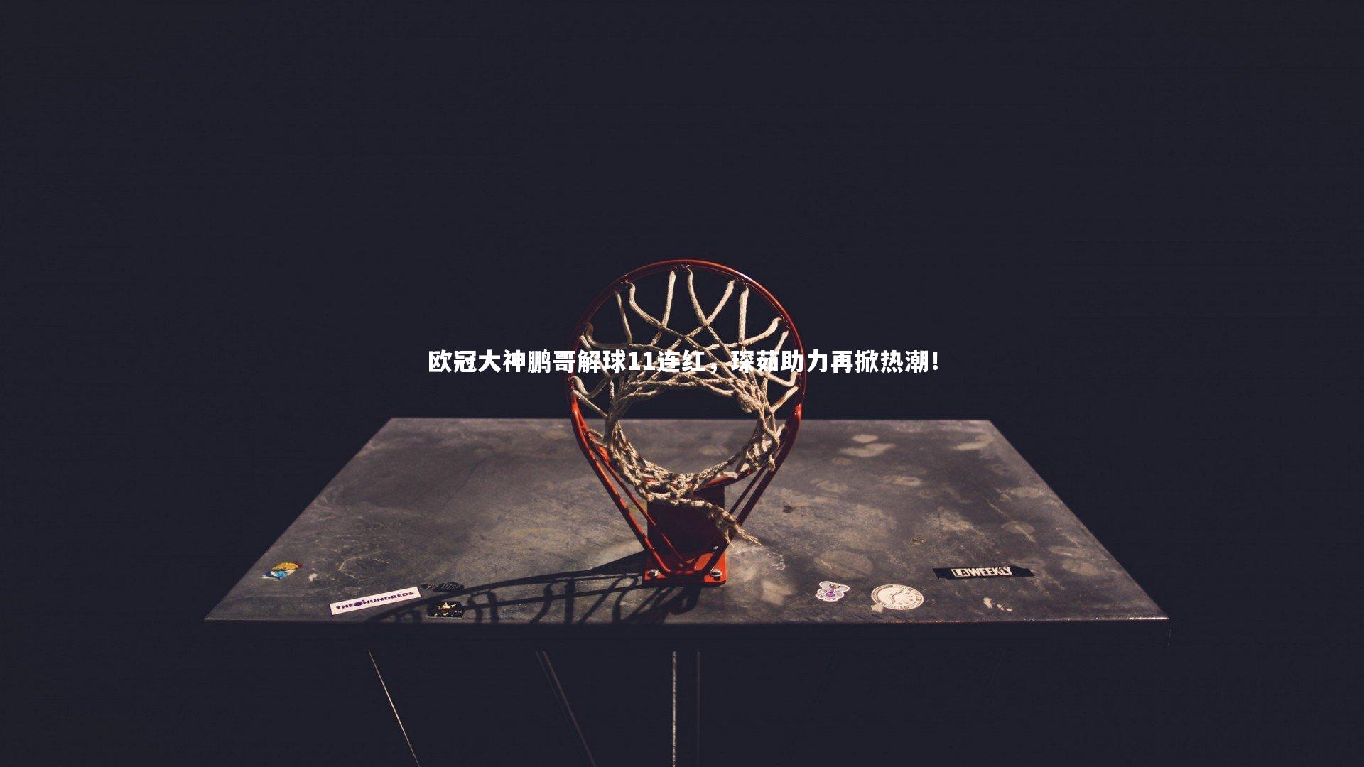欧冠大神鹏哥解球11连红,琛茹助力再掀热潮!