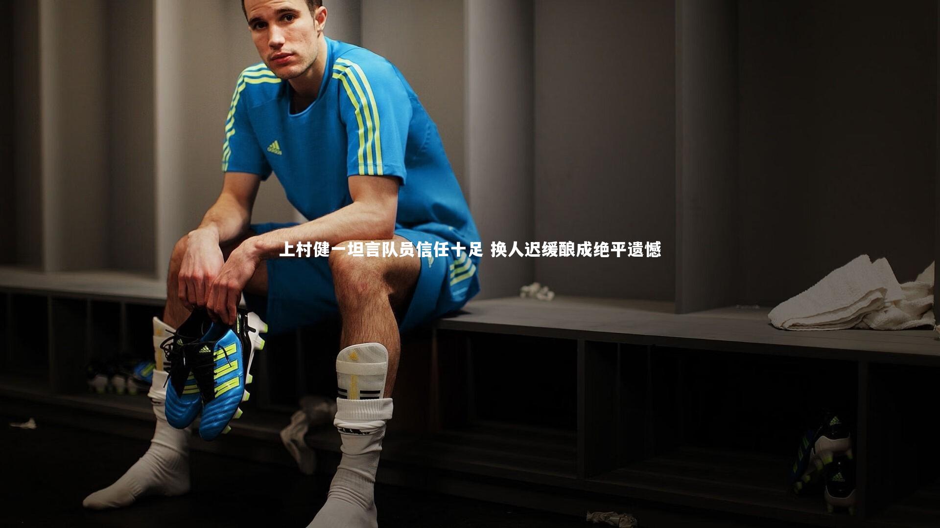 上村健一坦言队员信任十足 换人迟缓酿成绝平遗憾