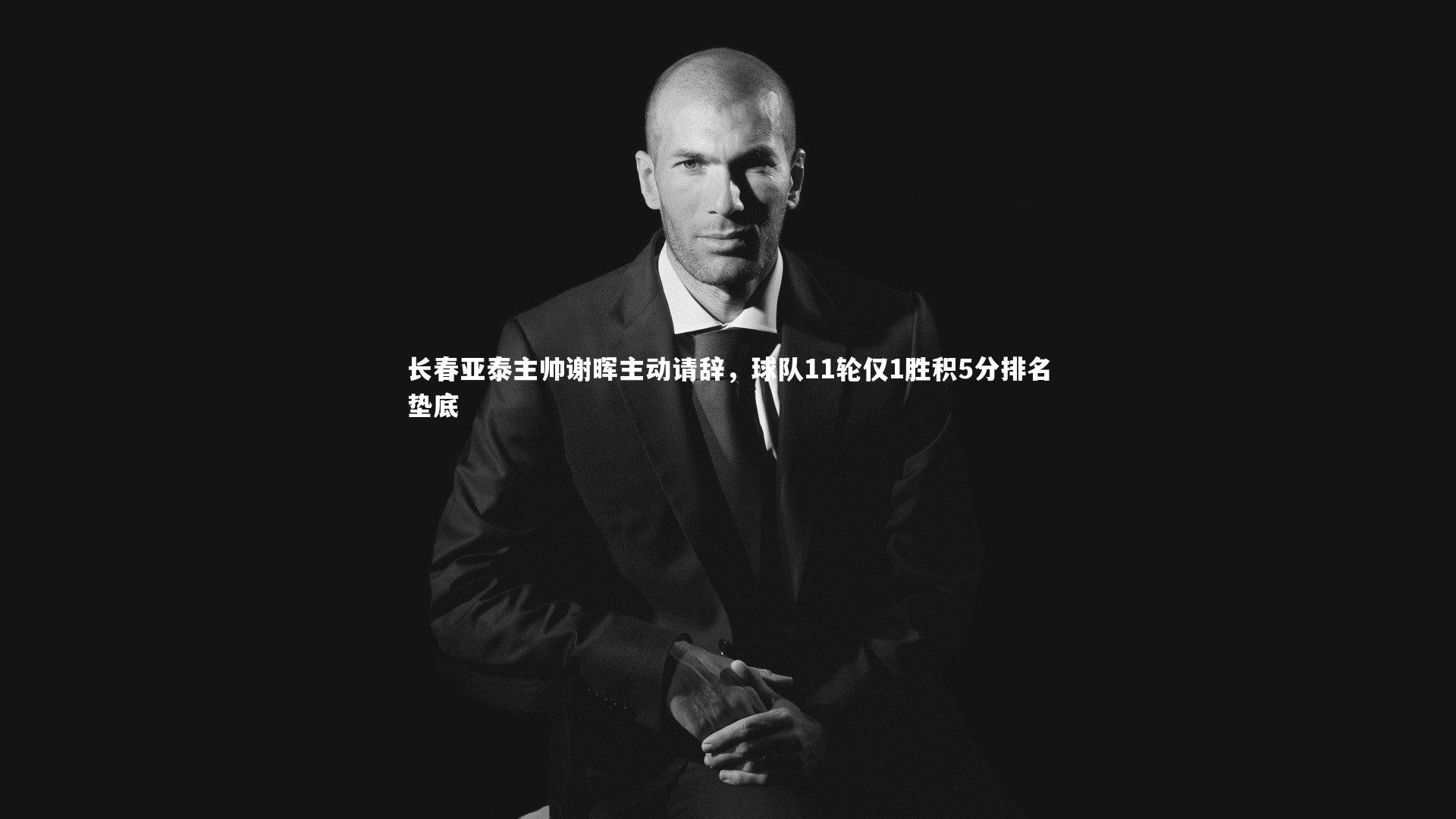 长春亚泰主帅谢晖主动请辞，球队11轮仅1胜积5分排名垫底