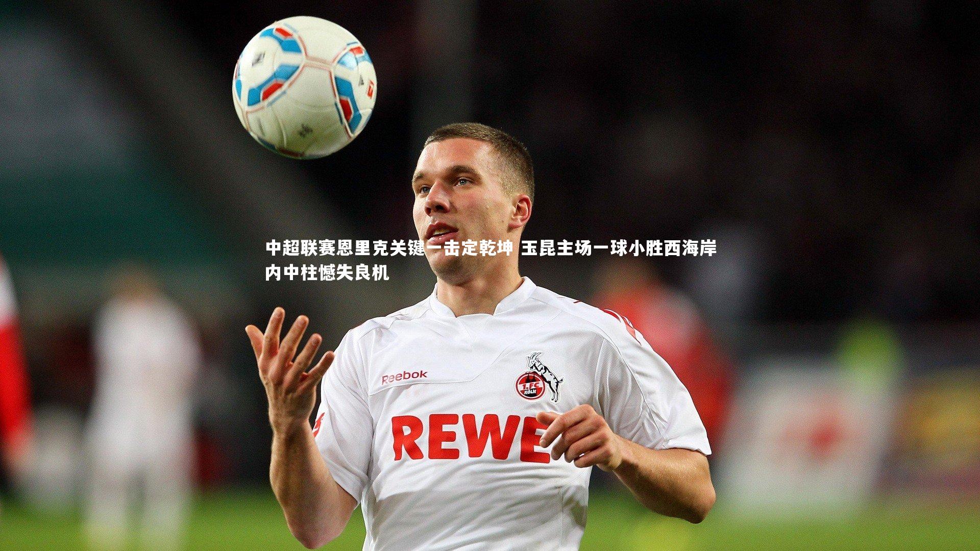 中超联赛恩里克关键一击定乾坤 玉昆主场一球小胜西海岸内中柱憾失良机